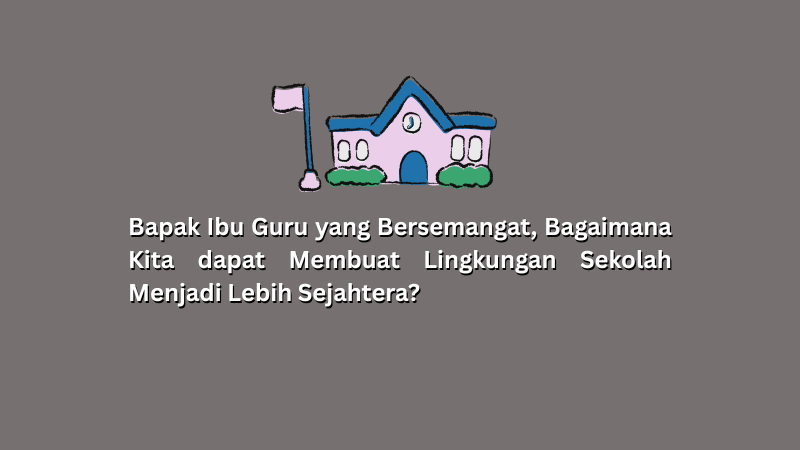 Bapak Ibu Guru yang Bersemangat, Bagaimana Kita dapat Membuat Lingkungan Sekolah Menjadi Lebih Sejahtera?