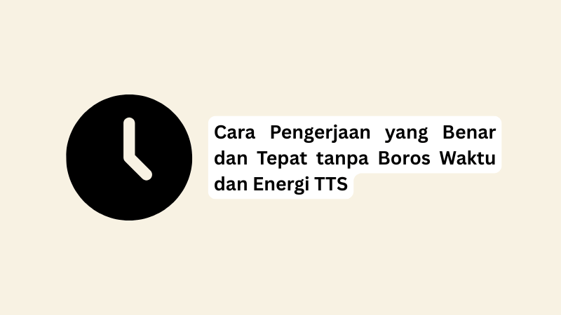 Cara Pengerjaan yang Benar dan Tepat tanpa Boros Waktu dan Energi TTS