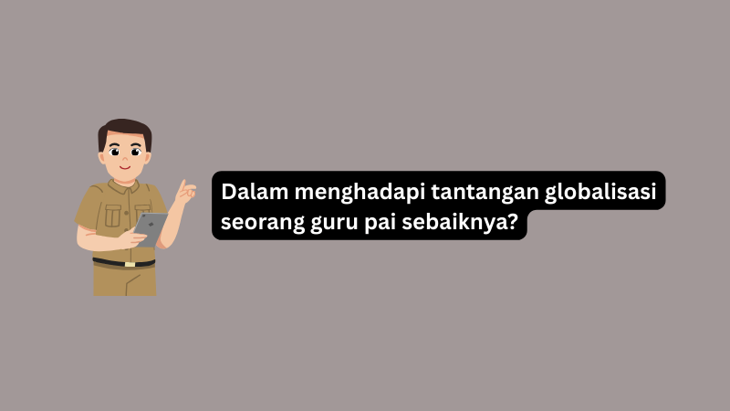 Dalam Menghadapi Tantangan Globalisasi Seorang Guru PAI Sebaiknya?